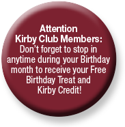 Attention Kirby Club Members: 
Don’t forget to stop in anytime during your Birthday month to receive your Free Birthday Treat with a Kirby Credit!